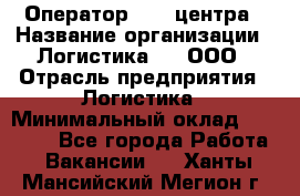 Оператор Call-центра › Название организации ­ Логистика365, ООО › Отрасль предприятия ­ Логистика › Минимальный оклад ­ 25 000 - Все города Работа » Вакансии   . Ханты-Мансийский,Мегион г.